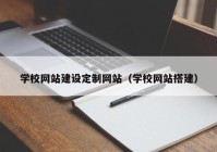 学校网站建设定制网站（学校网站搭建）