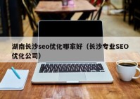 湖南长沙seo优化哪家好（长沙专业SEO优化公司）