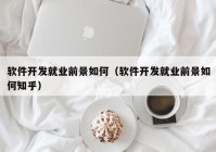 软件开发就业前景如何（软件开发就业前景如何知乎）