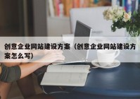 创意企业网站建设方案（创意企业网站建设方案怎么写）