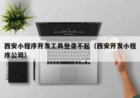 西安小程序开发工具登录不起（西安开发小程序公司）