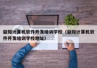 益阳计算机软件开发培训学校（益阳计算机软件开发培训学校地址）