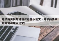 电子商务网站建设与运营小论文（电子商务网站规划与建设论文）