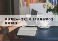 长沙专业seo优化公司（长沙专业SEO优化哪家好）