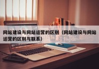 网站建设与网站运营的区别（网站建设与网站运营的区别与联系）